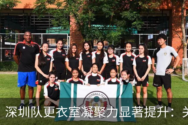 深圳队更衣室凝聚力显著提升：关键胜利后的团队互动分析